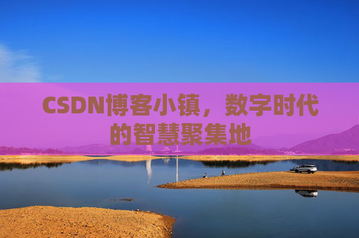 CSDN博客小镇，数字时代的智慧聚集地